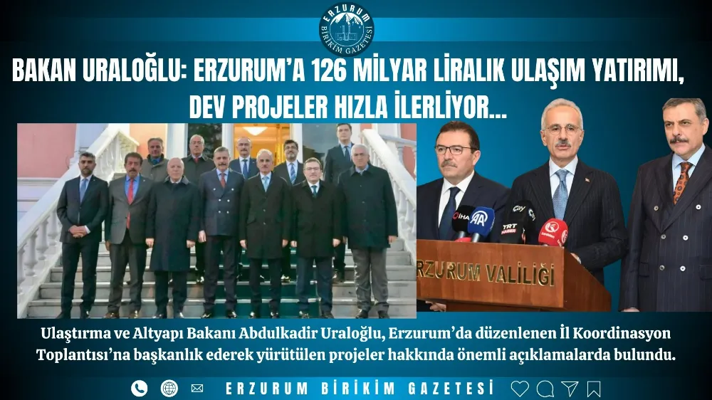 BAKAN URALOĞLU: ERZURUM’A 126 MİLYAR LİRALIK ULAŞIM YATIRIMI, DEV PROJELER HIZLA İLERLİYOR