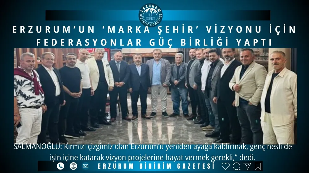 ERZURUM’UN ‘MARKA ŞEHİR’ VİZYONU İÇİN FEDERASYONLAR GÜÇ BİRLİĞİ YAPTI
